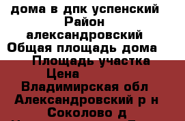 дома в дпк успенский › Район ­ александровский › Общая площадь дома ­ 160 › Площадь участка ­ 15 › Цена ­ 3 300 000 - Владимирская обл., Александровский р-н, Соколово д. Недвижимость » Дома, коттеджи, дачи продажа   